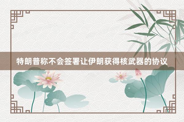 特朗普称不会签署让伊朗获得核武器的协议