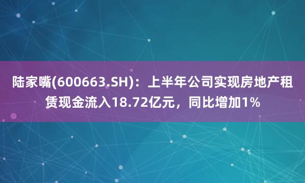 陆家嘴(600663.SH)：上半年公司实现房地产租赁现金流入18.72亿元，同比增加1%