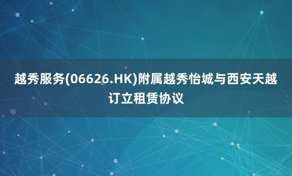 越秀服务(06626.HK)附属越秀怡城与西安天越订立租赁协议