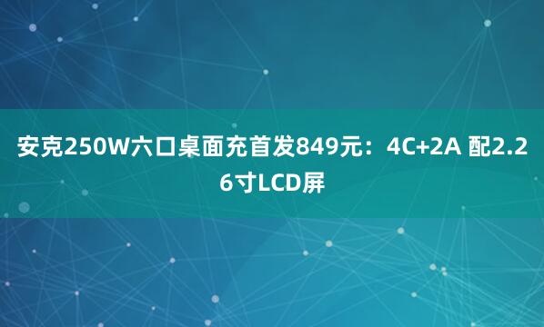 安克250W六口桌面充首发849元：4C+2A 配2.26寸LCD屏