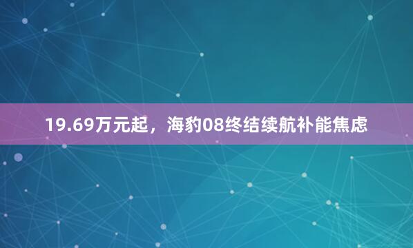 19.69万元起,海豹08终结续航补能焦虑