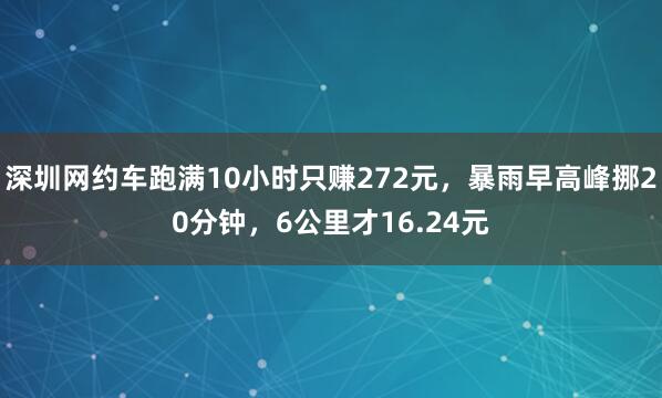 深圳网约车跑满10小时只赚272元，暴雨早高峰挪20分钟，6公里才16.24元