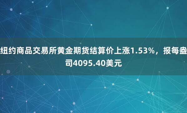 纽约商品交易所黄金期货结算价上涨1.53%，报每盎司4095.40美元