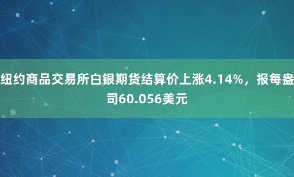 纽约商品交易所白银期货结算价上涨4.14%，报每盎司60.056美元
