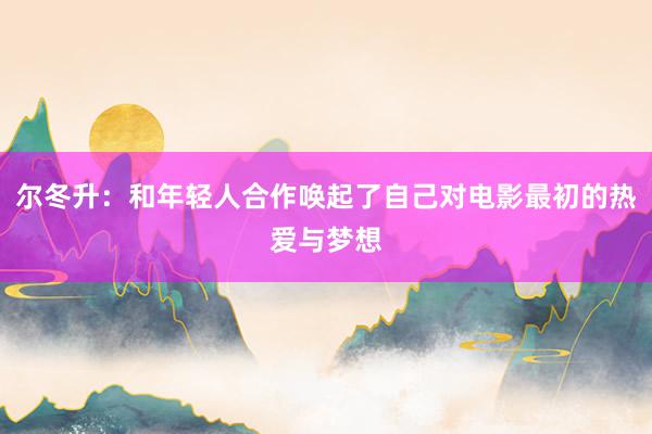 尔冬升：和年轻人合作唤起了自己对电影最初的热爱与梦想