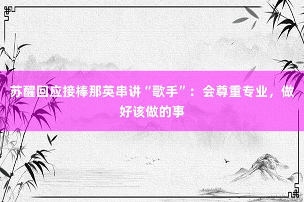 苏醒回应接棒那英串讲“歌手”：会尊重专业，做好该做的事