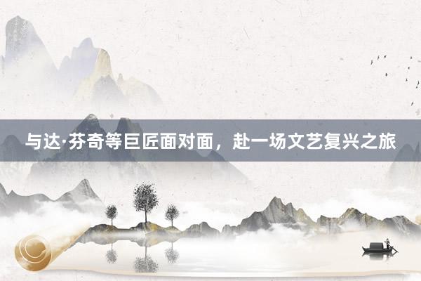 与达·芬奇等巨匠面对面，赴一场文艺复兴之旅