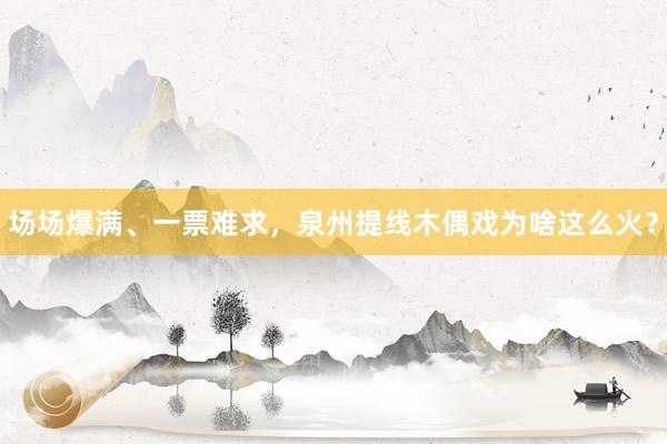 场场爆满、一票难求，泉州提线木偶戏为啥这么火？