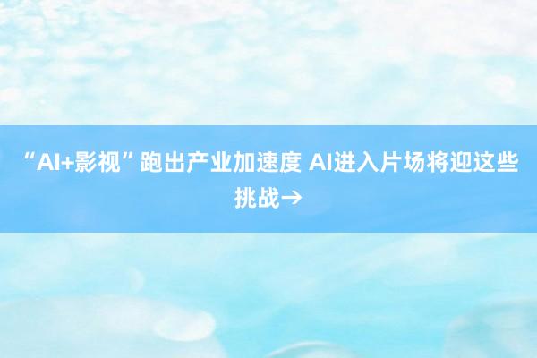 “AI+影视”跑出产业加速度 AI进入片场将迎这些挑战→