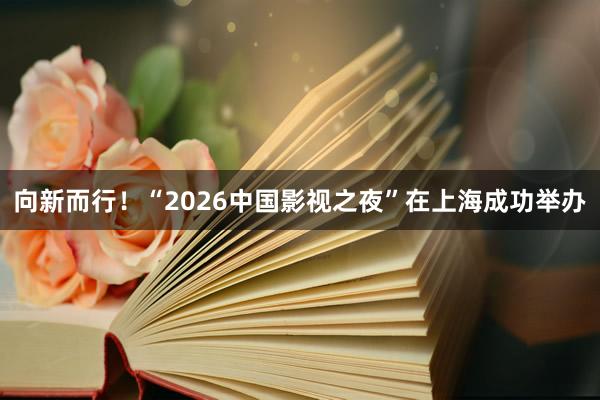向新而行！“2026中国影视之夜”在上海成功举办