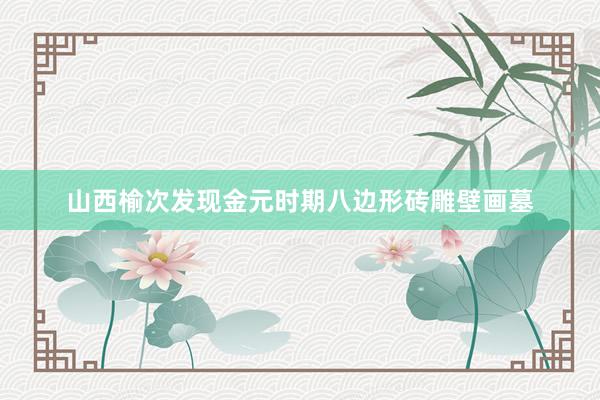 山西榆次发现金元时期八边形砖雕壁画墓