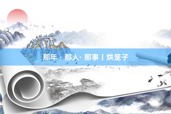 那年 · 那人· 那事丨烘笼子
