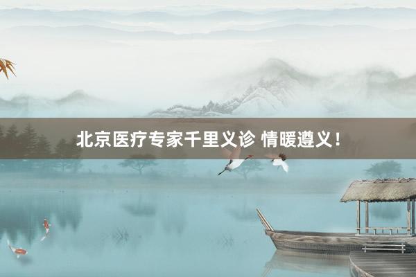 北京医疗专家千里义诊 情暖遵义！