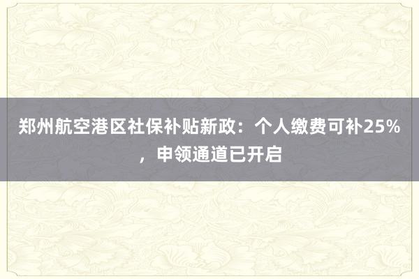 郑州航空港区社保补贴新政:个人缴费可补25%,申领通道已开启