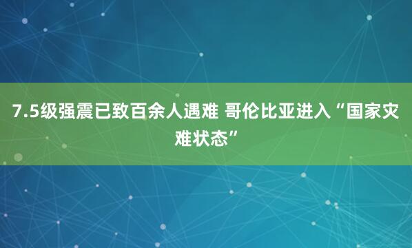 7.5级强震已致百余人遇难 哥伦比亚进入“国家灾难状态”