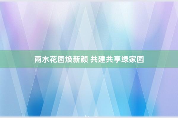 雨水花园焕新颜 共建共享绿家园