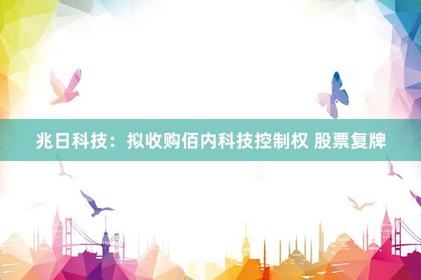兆日科技：拟收购佰内科技控制权 股票复牌