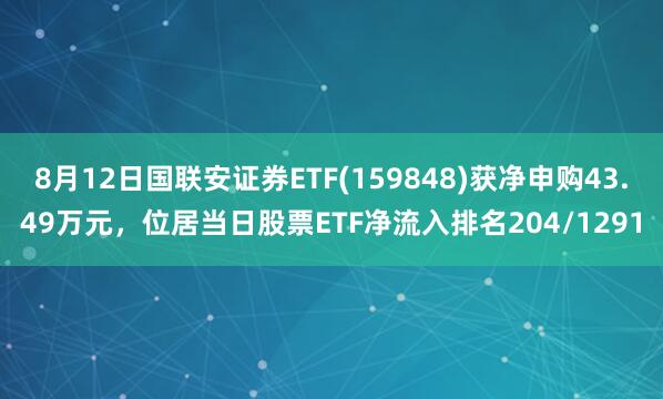 8月12日国联安证券ETF(159848)获净申购43.49万元，位居当日股票ETF净流入排名204/1291