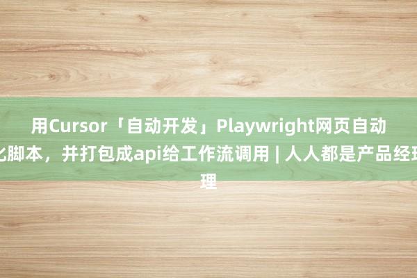用Cursor「自动开发」Playwright网页自动化脚本，并打包成api给工作流调用 | 人人都是产品经理