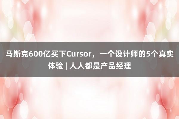 马斯克600亿买下Cursor，一个设计师的5个真实体验 | 人人都是产品经理