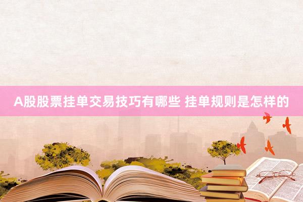 A股股票挂单交易技巧有哪些 挂单规则是怎样的