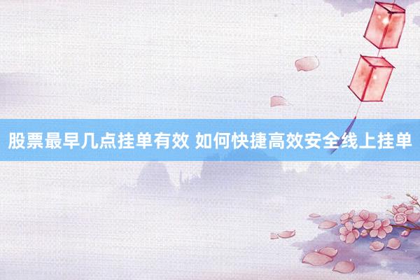 股票最早几点挂单有效 如何快捷高效安全线上挂单
