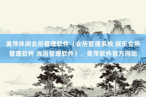 美萍休闲会所管理软件（会所管理系统 娱乐会所管理软件 洗浴管理软件），美萍软件官方网站