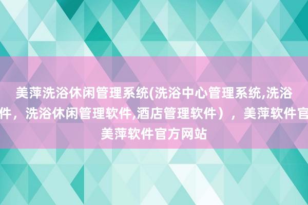 美萍洗浴休闲管理系统(洗浴中心管理系统,洗浴管理软件，洗浴休闲管理软件,酒店管理软件），美萍软件官方网站