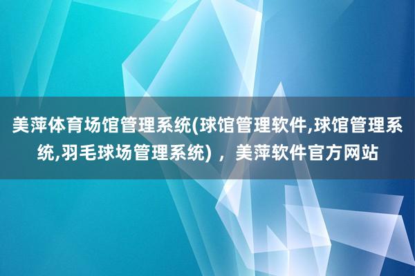 美萍体育场馆管理系统(球馆管理软件,球馆管理系统,羽毛球场管理系统) ，美萍软件官方网站