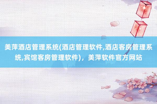 美萍酒店管理系统(酒店管理软件,酒店客房管理系统,宾馆客房管理软件)，美萍软件官方网站