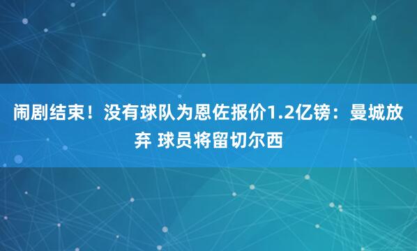 闹剧结束！没有球队为恩佐报价1.2亿镑：曼城放弃 球员将留切尔西