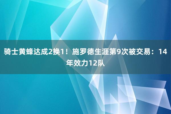 骑士黄蜂达成2换1！施罗德生涯第9次被交易：14年效力12队