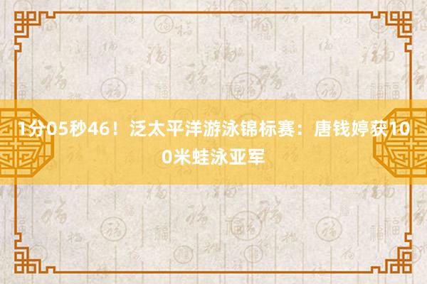 1分05秒46！泛太平洋游泳锦标赛：唐钱婷获100米蛙泳亚军