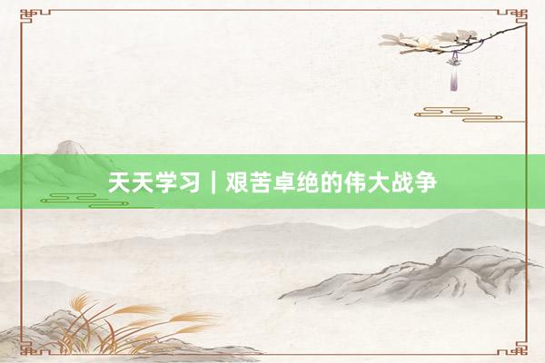 天天学习｜艰苦卓绝的伟大战争