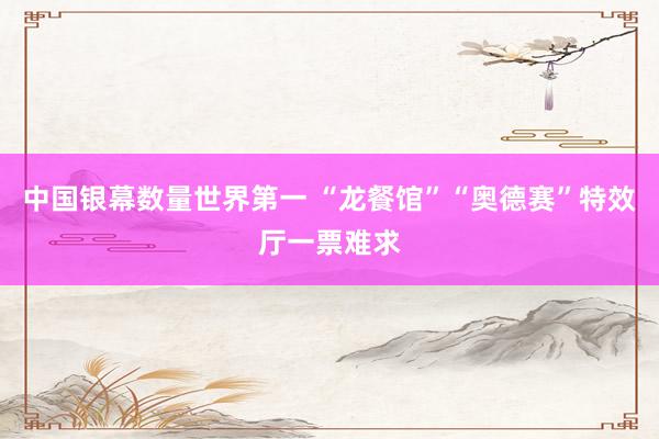 中国银幕数量世界第一 “龙餐馆”“奥德赛”特效厅一票难求
