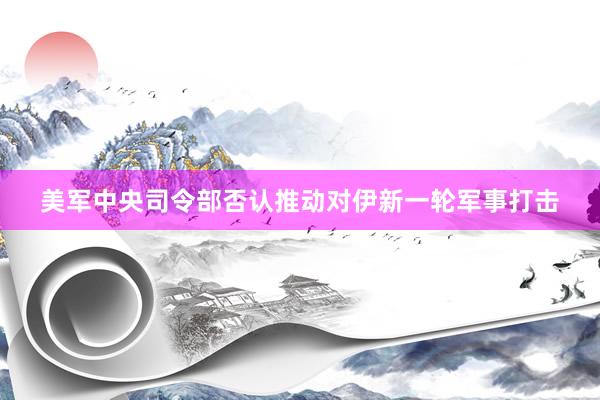 美军中央司令部否认推动对伊新一轮军事打击