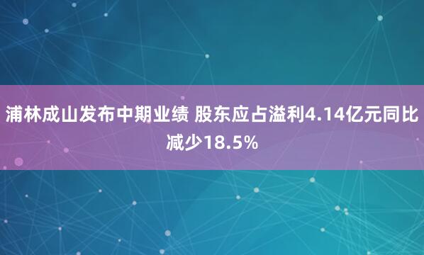 浦林成山发布中期业绩 股东应占溢利4.14亿元同比减少18.5%