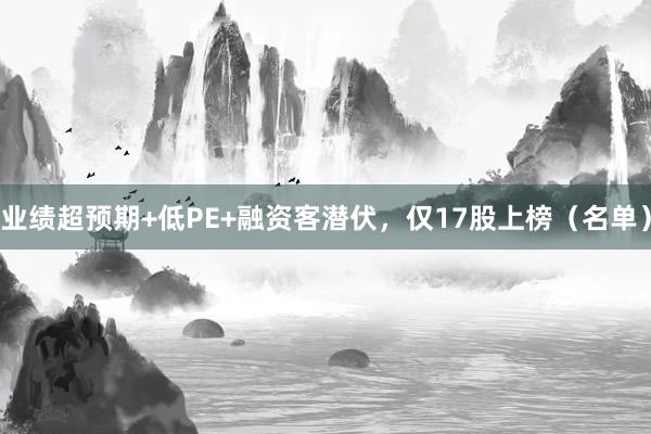 业绩超预期+低PE+融资客潜伏，仅17股上榜（名单）