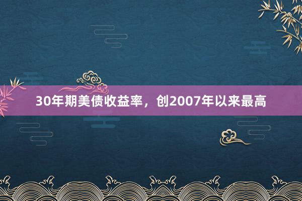 30年期美债收益率，创2007年以来最高