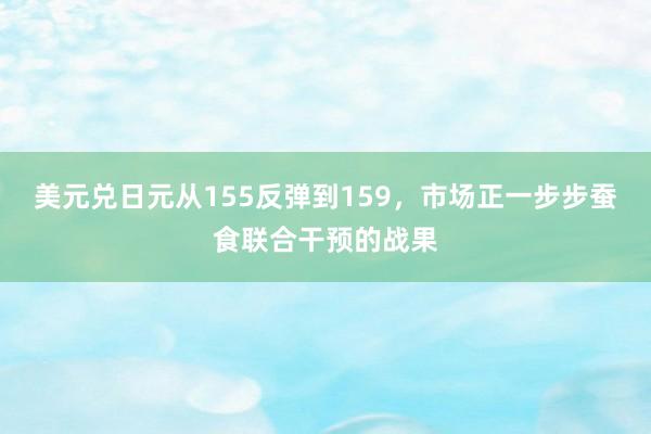 美元兑日元从155反弹到159，市场正一步步蚕食联合干预的战果
