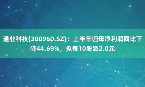 通业科技(300960.SZ)：上半年归母净利润同比下降44.69%，拟每10股派2.0元