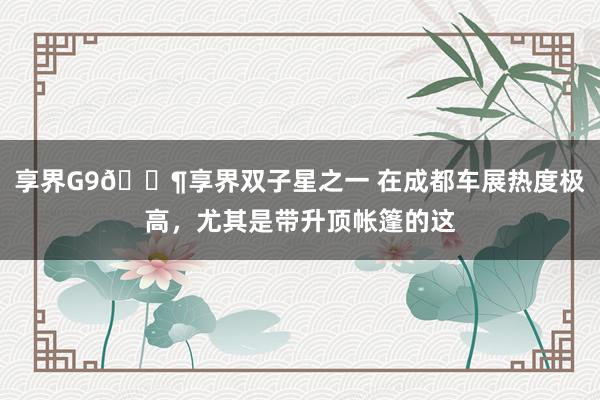 享界G9🐶享界双子星之一 在成都车展热度极高，尤其是带升顶帐篷的这