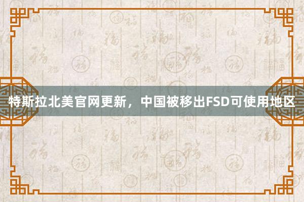 特斯拉北美官网更新，中国被移出FSD可使用地区
