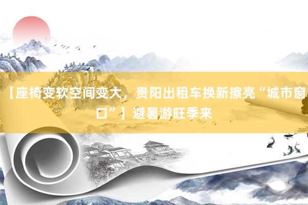 【座椅变软空间变大，贵阳出租车换新擦亮“城市窗口”】﻿﻿避暑游旺季来