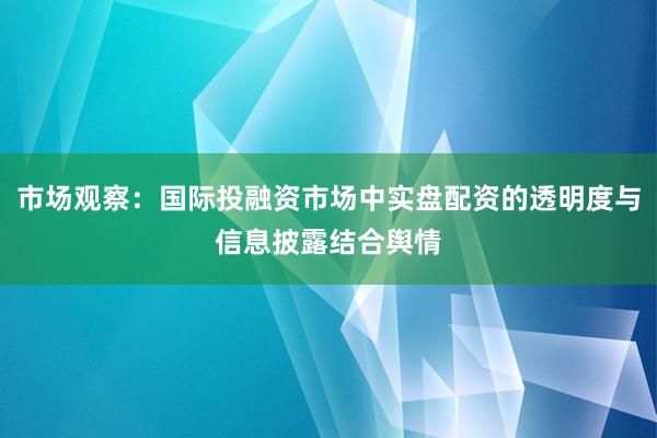 市场观察：国际投融资市场中实盘配资的透明度与信息披露结合舆情