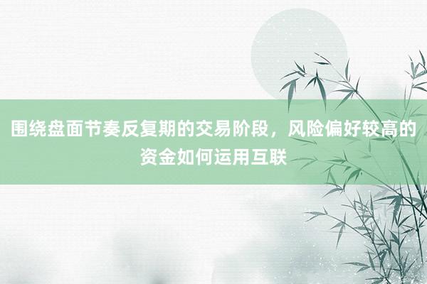 围绕盘面节奏反复期的交易阶段，风险偏好较高的资金如何运用互联