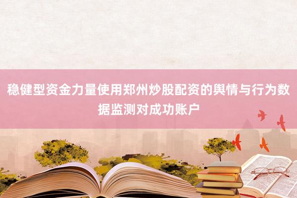 稳健型资金力量使用郑州炒股配资的舆情与行为数据监测对成功账户