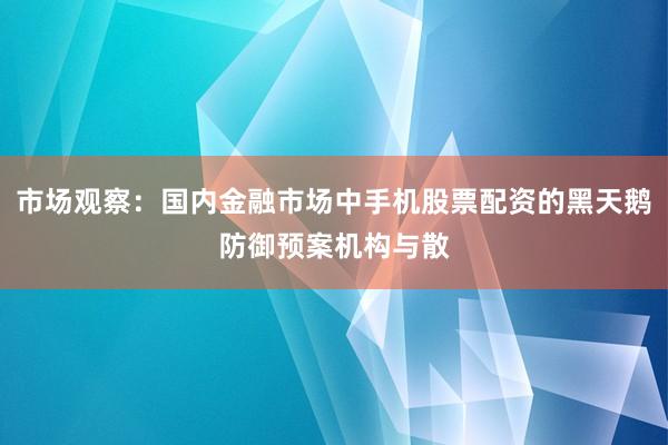 市场观察：国内金融市场中手机股票配资的黑天鹅防御预案机构与散