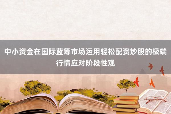 中小资金在国际蓝筹市场运用轻松配资炒股的极端行情应对阶段性观