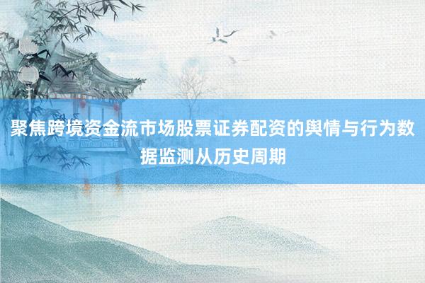 聚焦跨境资金流市场股票证券配资的舆情与行为数据监测从历史周期